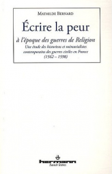 Ecrire la peur à l'époque des guerres de Religion: Une étude des historiens et mémorialistes contemporains des guerres civiles en France (1562-1598), par Mathilde Bernard